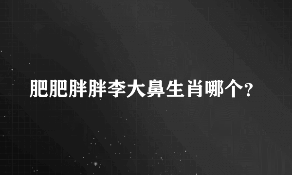 肥肥胖胖李大鼻生肖哪个？