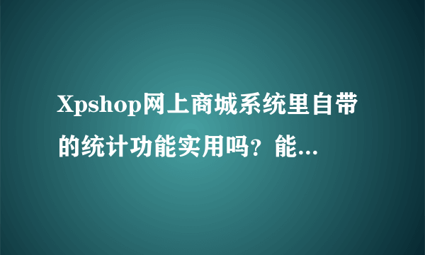 Xpshop网上商城系统里自带的统计功能实用吗？能否满足自身需求？