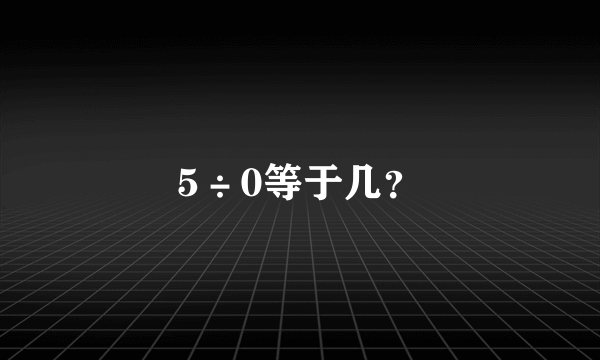 5÷0等于几？