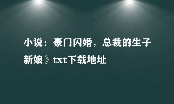 小说：豪门闪婚，总裁的生子新娘》txt下载地址