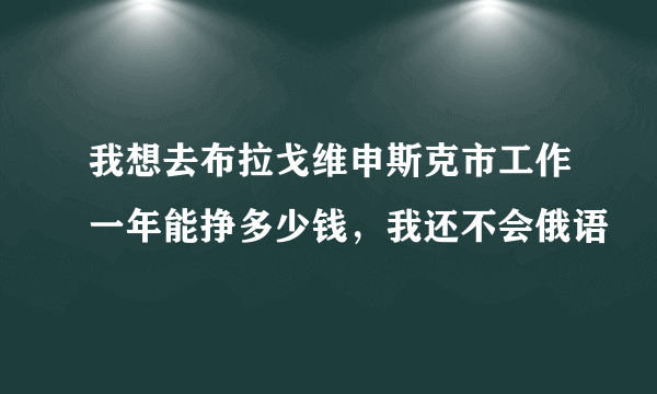 我想去布拉戈维申斯克市工作一年能挣多少钱，我还不会俄语