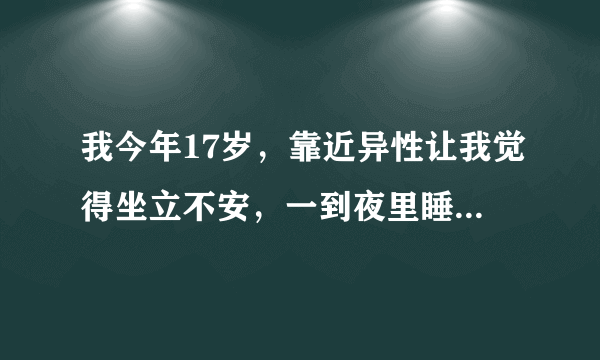 我今年17岁，靠近异性让我觉得坐立不安，一到夜里睡不着就想dfj，一个月基本二十天都会睡不着。