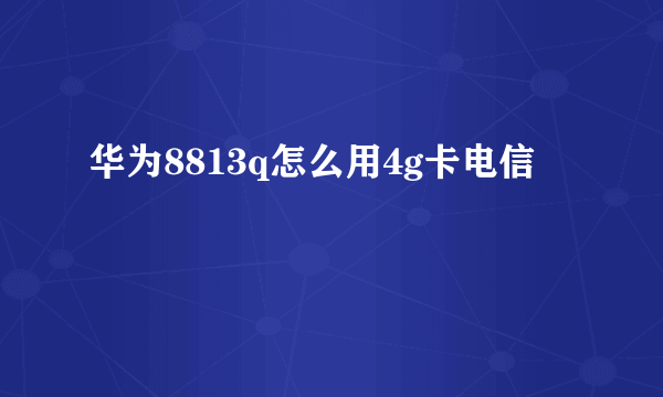 华为8813q怎么用4g卡电信