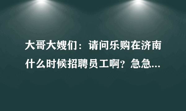 大哥大嫂们：请问乐购在济南什么时候招聘员工啊？急急急！！1多谢！！