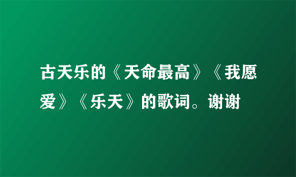 古天乐的《天命最高》《我愿爱》《乐天》的歌词。谢谢