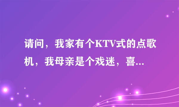 请问，我家有个KTV式的点歌机，我母亲是个戏迷，喜欢唱豫剧，我想加歌。我要送哪里下载免费KTV格式的。谢