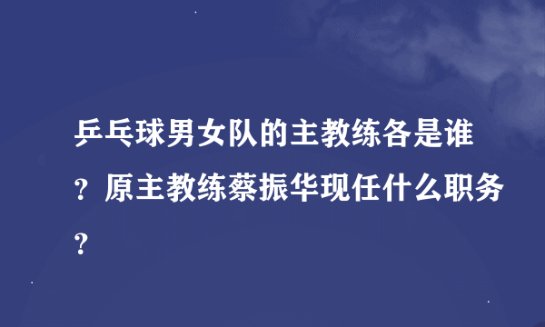 乒乓球男女队的主教练各是谁？原主教练蔡振华现任什么职务？