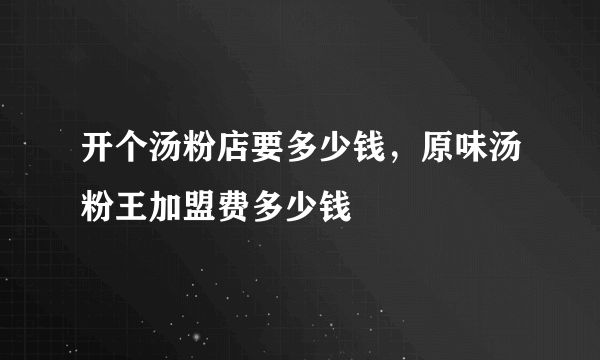 开个汤粉店要多少钱，原味汤粉王加盟费多少钱