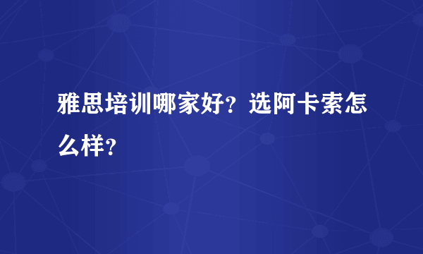 雅思培训哪家好？选阿卡索怎么样？