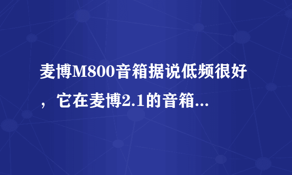 麦博M800音箱据说低频很好，它在麦博2.1的音箱里面评价怎么样？ 如果不好那能帮忙推荐一款2.1的音响