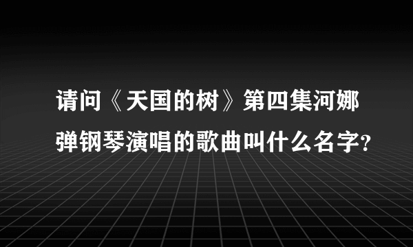 请问《天国的树》第四集河娜弹钢琴演唱的歌曲叫什么名字？