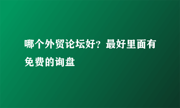 哪个外贸论坛好？最好里面有免费的询盘