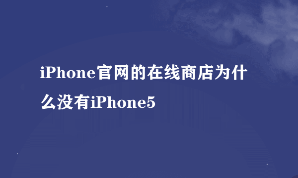 iPhone官网的在线商店为什么没有iPhone5