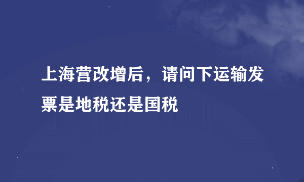 上海营改增后，请问下运输发票是地税还是国税