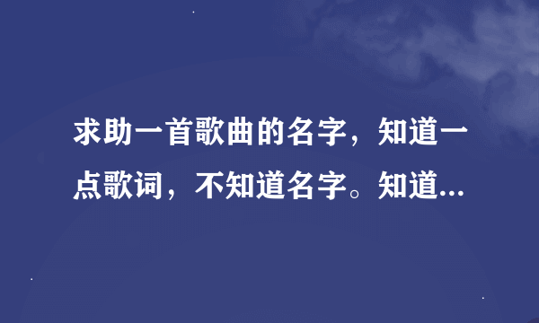 求助一首歌曲的名字，知道一点歌词，不知道名字。知道的说下。