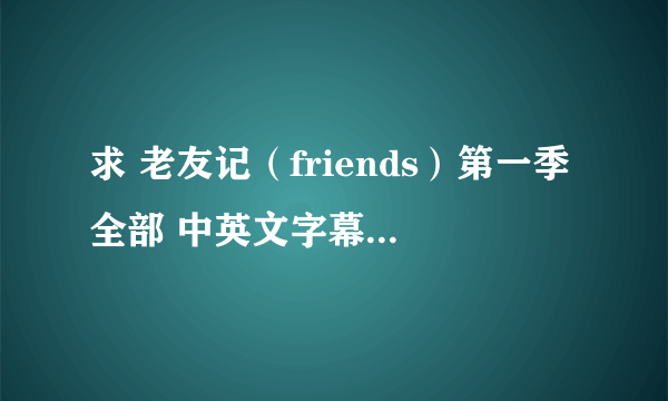 求 老友记（friends）第一季全部 中英文字幕的 下载地址