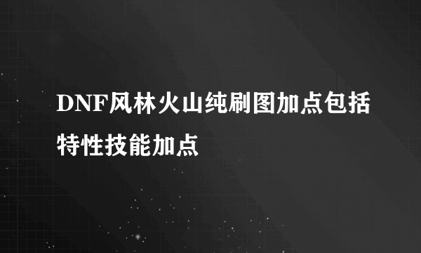 DNF风林火山纯刷图加点包括特性技能加点