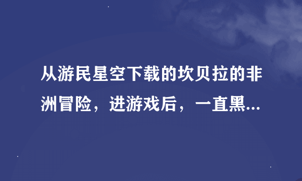 从游民星空下载的坎贝拉的非洲冒险，进游戏后，一直黑屏，只有在左下方出现please wait。求大神帮忙解决