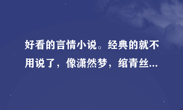 好看的言情小说。经典的就不用说了，像潇然梦，绾青丝，凤囚凰，醉玲珑，薄荷荼靡梨花白，午门囧事之类的