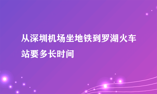 从深圳机场坐地铁到罗湖火车站要多长时间