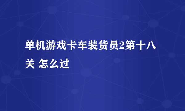 单机游戏卡车装货员2第十八关 怎么过