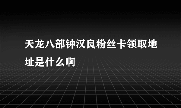 天龙八部钟汉良粉丝卡领取地址是什么啊