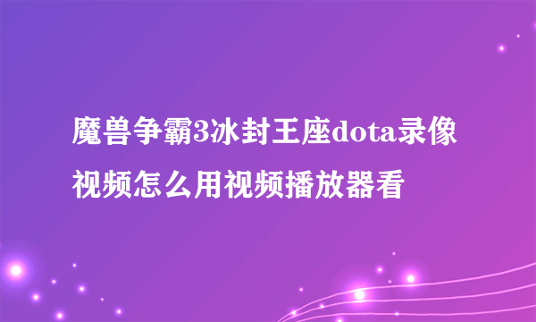 魔兽争霸3冰封王座dota录像视频怎么用视频播放器看