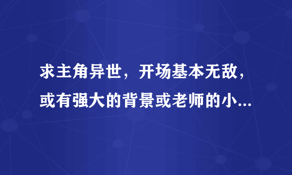 求主角异世，开场基本无敌，或有强大的背景或老师的小说，主角不要不知道低调为何物。