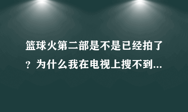 篮球火第二部是不是已经拍了？为什么我在电视上搜不到阿篮球火第二部阿，篮球火就能搜到。。。这是怎么回