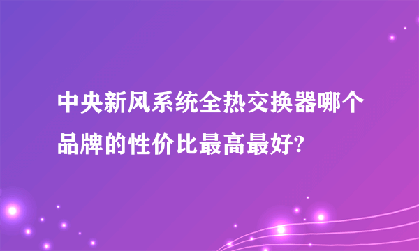 中央新风系统全热交换器哪个品牌的性价比最高最好?