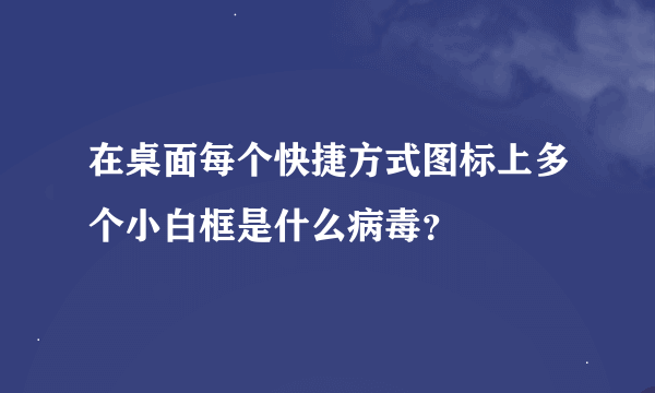 在桌面每个快捷方式图标上多个小白框是什么病毒？