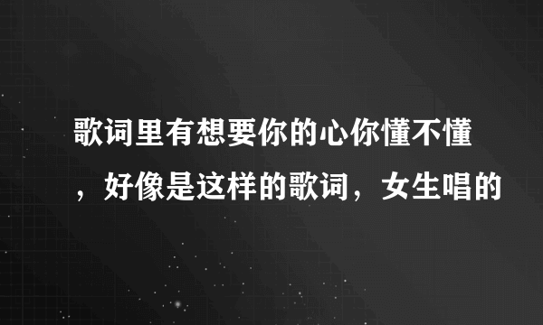 歌词里有想要你的心你懂不懂，好像是这样的歌词，女生唱的