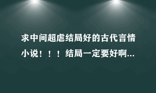 求中间超虐结局好的古代言情小说！！！结局一定要好啊，不然我会哭死的