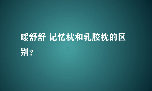 暖舒舒 记忆枕和乳胶枕的区别？