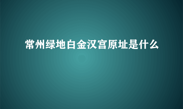 常州绿地白金汉宫原址是什么