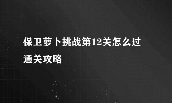 保卫萝卜挑战第12关怎么过 通关攻略