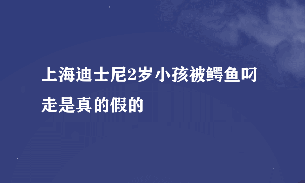 上海迪士尼2岁小孩被鳄鱼叼走是真的假的