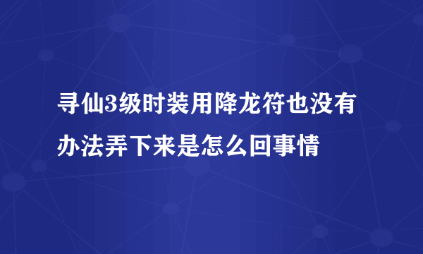 寻仙3级时装用降龙符也没有办法弄下来是怎么回事情