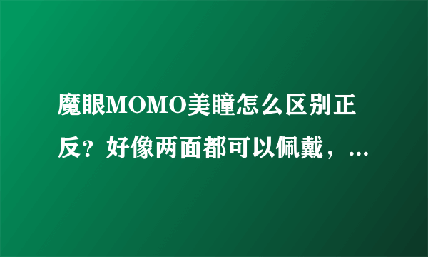 魔眼MOMO美瞳怎么区别正反？好像两面都可以佩戴，戴上也没什么不舒适啊！