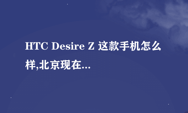 HTC Desire Z 这款手机怎么样,北京现在水货多少钱？