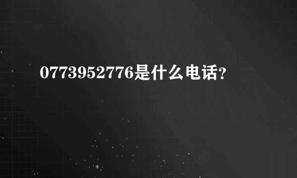 0773952776是什么电话？