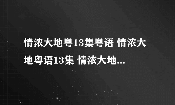 情浓大地粤13集粤语 情浓大地粤语13集 情浓大地13集14集15集16集17集18集19集20集全集观看