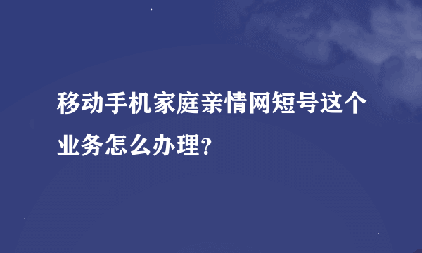 移动手机家庭亲情网短号这个业务怎么办理？