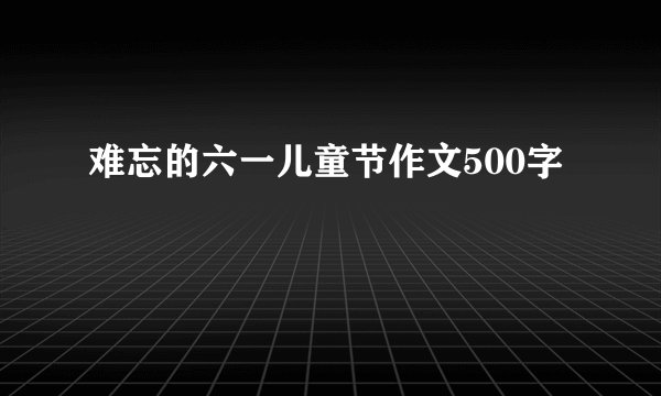 难忘的六一儿童节作文500字