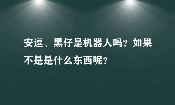 安逗、黑仔是机器人吗？如果不是是什么东西呢？