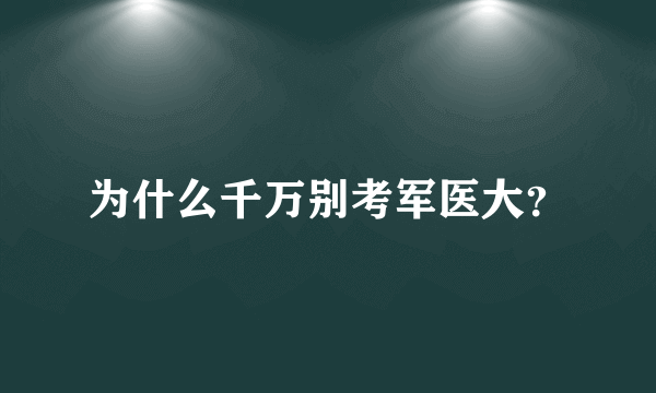 为什么千万别考军医大？