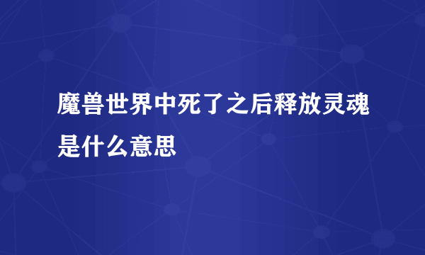 魔兽世界中死了之后释放灵魂是什么意思