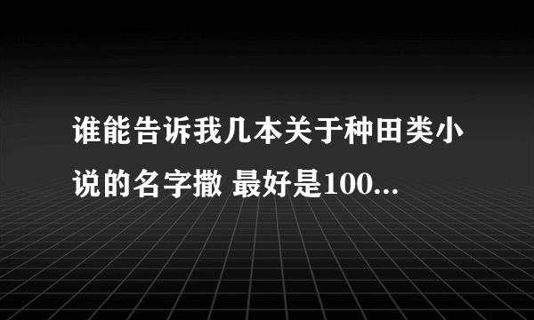 谁能告诉我几本关于种田类小说的名字撒 最好是100万字以上的