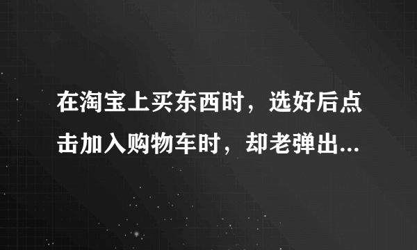 在淘宝上买东西时，选好后点击加入购物车时，却老弹出来自网页的错误“参数错误”，都好几天了，还是不行