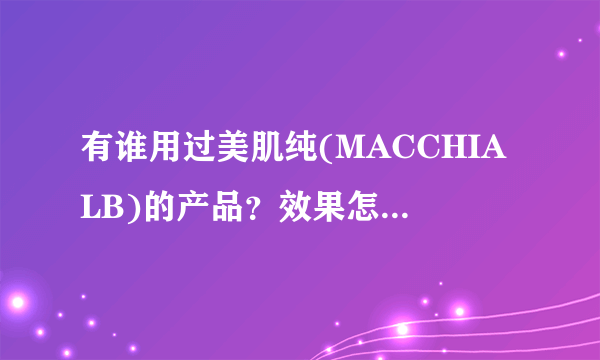 有谁用过美肌纯(MACCHIALB)的产品？效果怎么样?能去黑头么？顺便求其他去黑头改善皮肤状况的产品